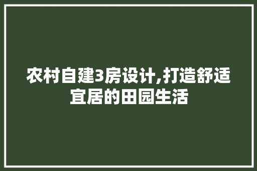 农村自建3房设计,打造舒适宜居的田园生活