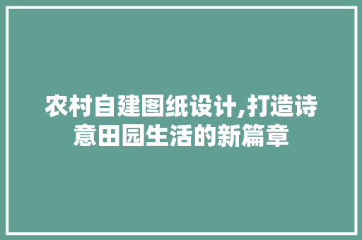 农村自建图纸设计,打造诗意田园生活的新篇章