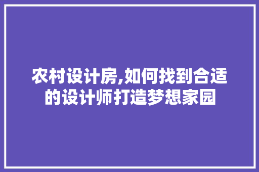 农村设计房,如何找到合适的设计师打造梦想家园