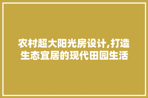 农村超大阳光房设计,打造生态宜居的现代田园生活