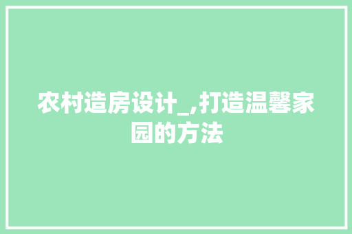 农村造房设计_,打造温馨家园的方法