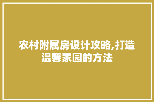 农村附属房设计攻略,打造温馨家园的方法