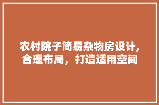 农村院子简易杂物房设计,合理布局，打造适用空间