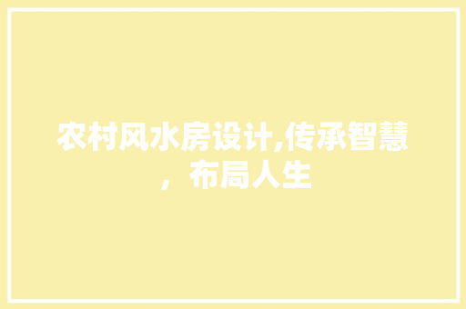 农村风水房设计,传承智慧，布局人生