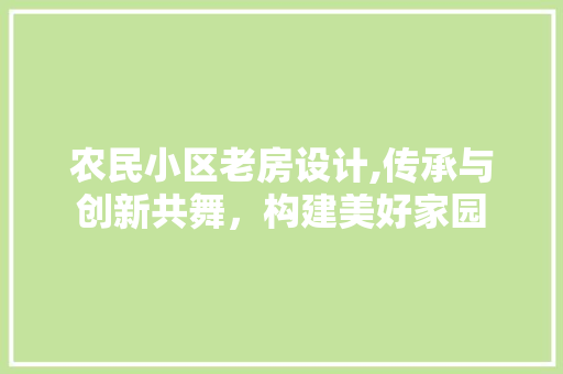 农民小区老房设计,传承与创新共舞，构建美好家园