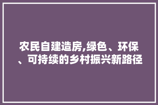 农民自建造房,绿色、环保、可持续的乡村振兴新路径