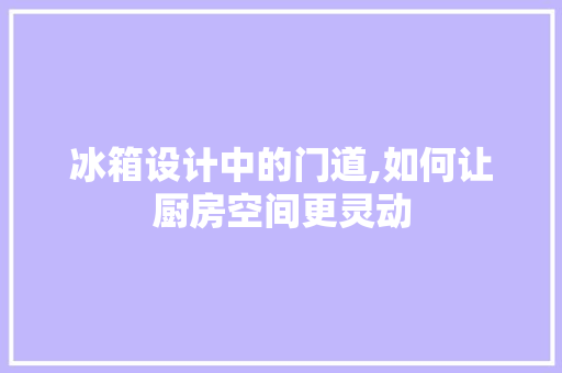 冰箱设计中的门道,如何让厨房空间更灵动