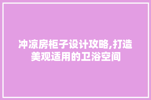冲凉房柜子设计攻略,打造美观适用的卫浴空间