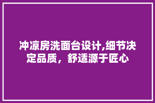 冲凉房洗面台设计,细节决定品质，舒适源于匠心