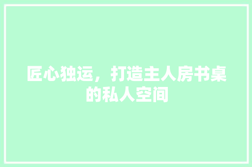 匠心独运，打造主人房书桌的私人空间