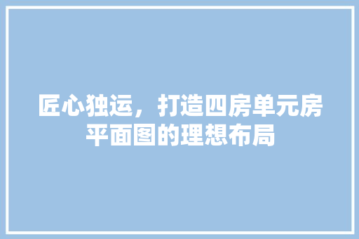 匠心独运，打造四房单元房平面图的理想布局