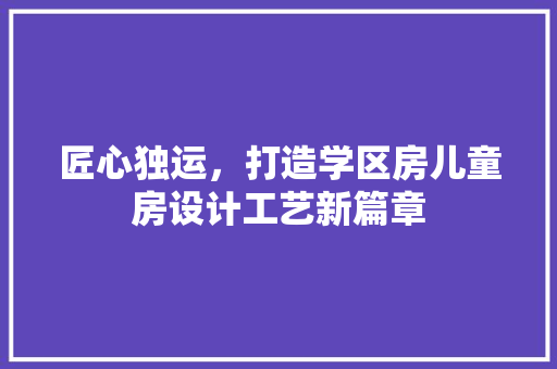 匠心独运，打造学区房儿童房设计工艺新篇章