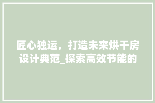 匠心独运，打造未来烘干房设计典范_探索高效节能的烘干房解决方法