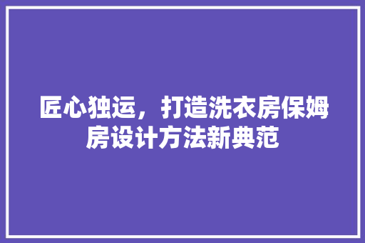 匠心独运，打造洗衣房保姆房设计方法新典范