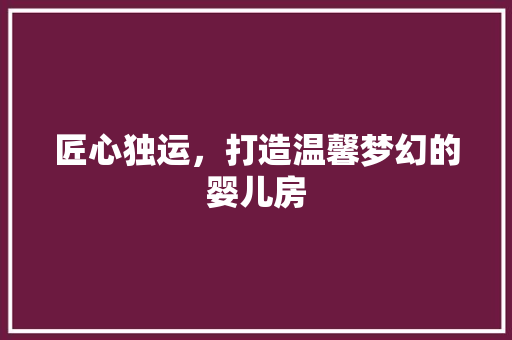 匠心独运，打造温馨梦幻的婴儿房