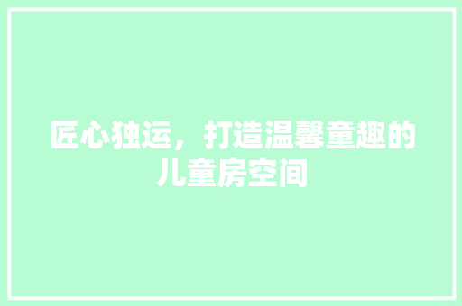 匠心独运，打造温馨童趣的儿童房空间