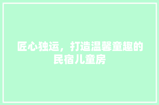 匠心独运，打造温馨童趣的民宿儿童房
