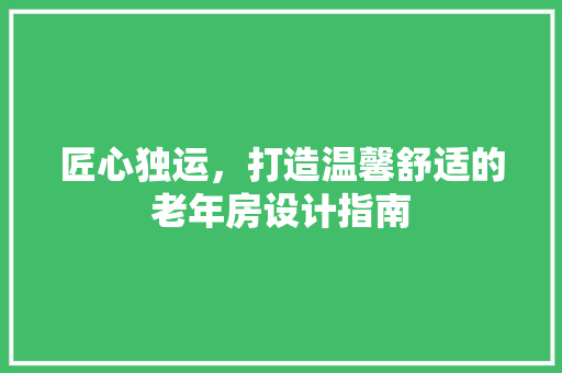 匠心独运，打造温馨舒适的老年房设计指南
