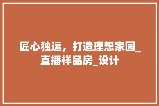 匠心独运，打造理想家园_直播样品房_设计