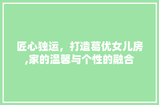 匠心独运，打造葛优女儿房,家的温馨与个性的融合