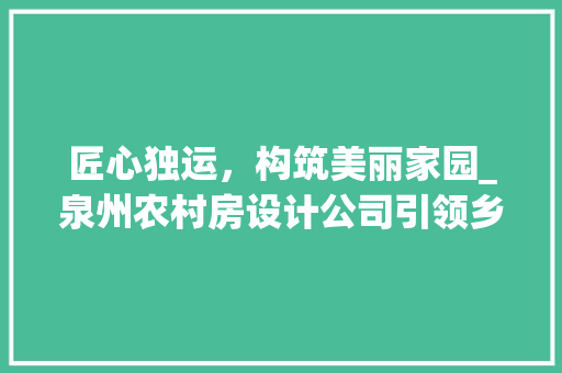 匠心独运，构筑美丽家园_泉州农村房设计公司引领乡村建筑新潮流