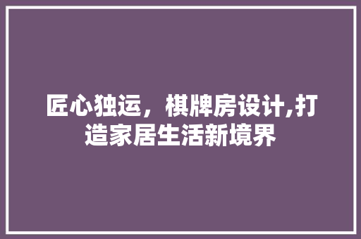 匠心独运，棋牌房设计,打造家居生活新境界