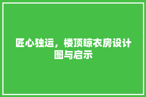 匠心独运，楼顶晾衣房设计图与启示