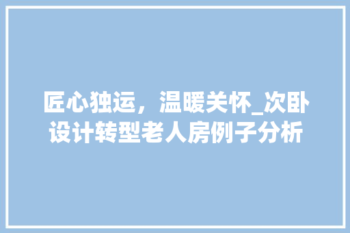 匠心独运，温暖关怀_次卧设计转型老人房例子分析