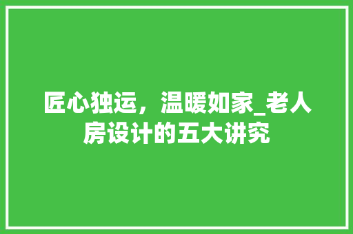 匠心独运，温暖如家_老人房设计的五大讲究
