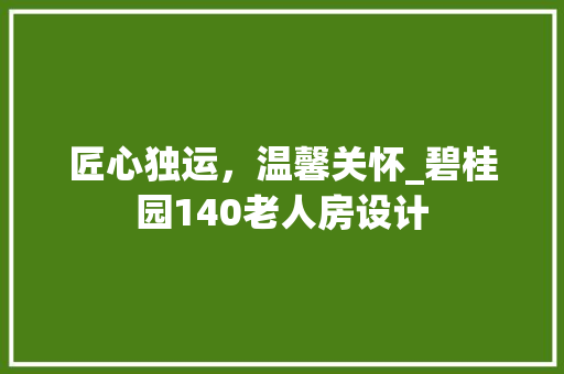 匠心独运，温馨关怀_碧桂园140老人房设计