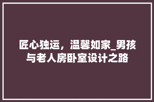 匠心独运，温馨如家_男孩与老人房卧室设计之路