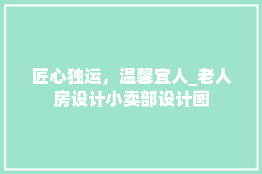 匠心独运，温馨宜人_老人房设计小卖部设计图