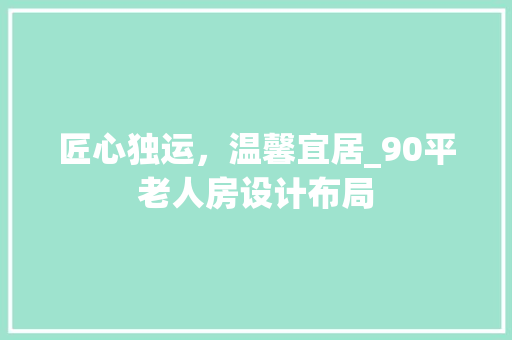 匠心独运，温馨宜居_90平老人房设计布局