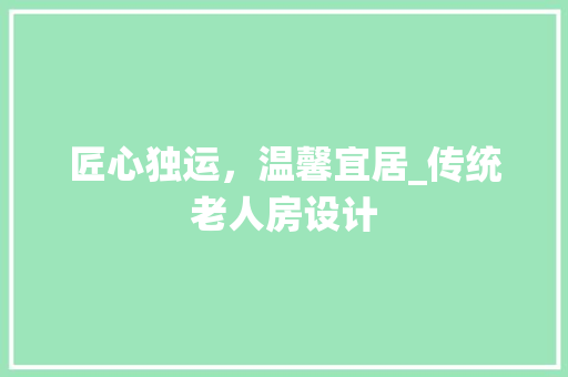 匠心独运，温馨宜居_传统老人房设计