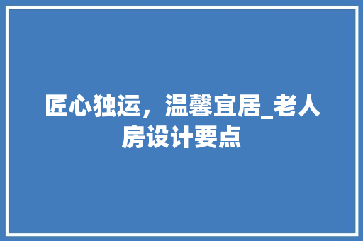 匠心独运，温馨宜居_老人房设计要点