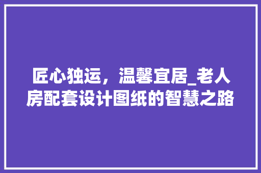 匠心独运，温馨宜居_老人房配套设计图纸的智慧之路