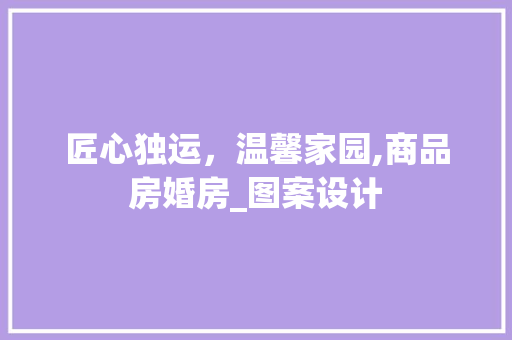 匠心独运，温馨家园,商品房婚房_图案设计
