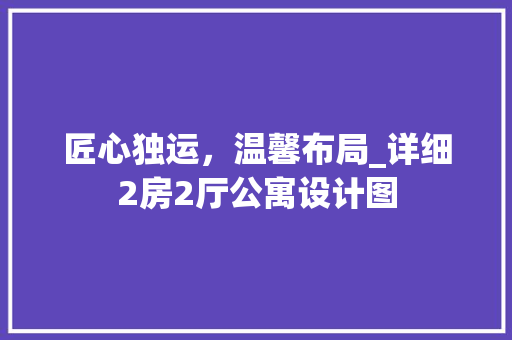 匠心独运，温馨布局_详细2房2厅公寓设计图