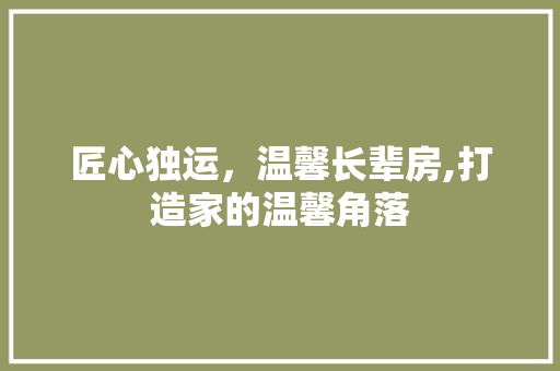 匠心独运，温馨长辈房,打造家的温馨角落