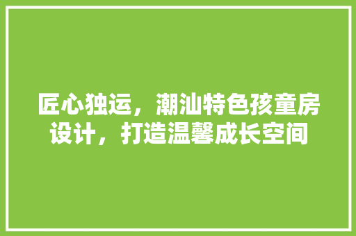 匠心独运，潮汕特色孩童房设计，打造温馨成长空间