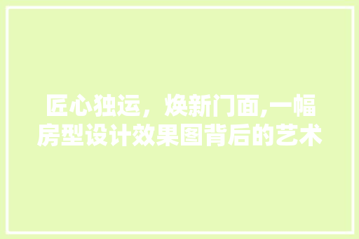 匠心独运，焕新门面,一幅房型设计效果图背后的艺术与科学