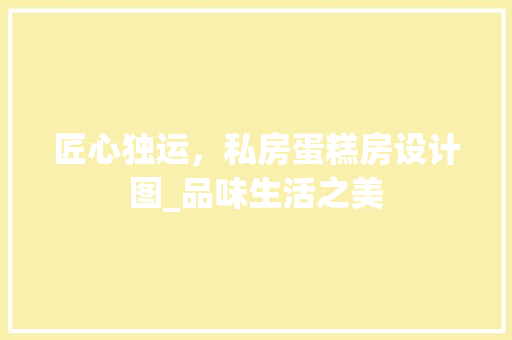 匠心独运，私房蛋糕房设计图_品味生活之美