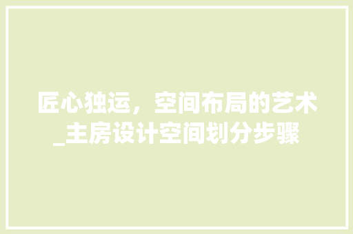 匠心独运，空间布局的艺术_主房设计空间划分步骤