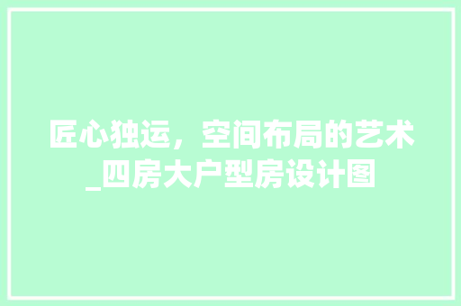 匠心独运，空间布局的艺术_四房大户型房设计图
