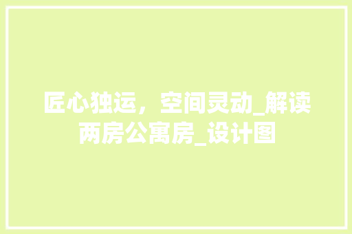 匠心独运，空间灵动_解读两房公寓房_设计图