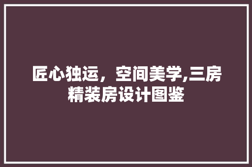 匠心独运，空间美学,三房精装房设计图鉴