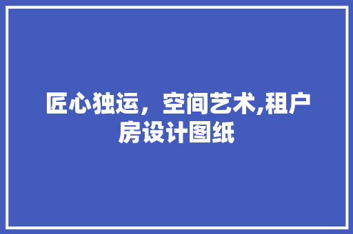 匠心独运，空间艺术,租户房设计图纸