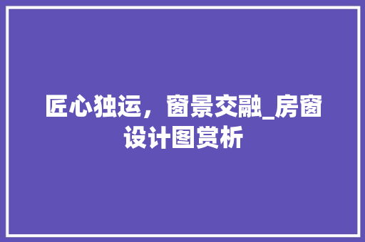 匠心独运，窗景交融_房窗设计图赏析