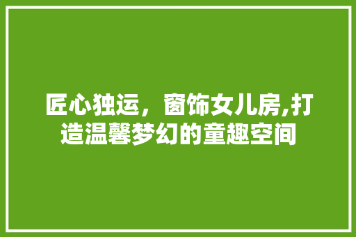 匠心独运，窗饰女儿房,打造温馨梦幻的童趣空间