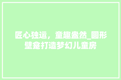 匠心独运，童趣盎然_圆形壁龛打造梦幻儿童房